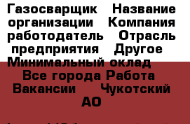 Газосварщик › Название организации ­ Компания-работодатель › Отрасль предприятия ­ Другое › Минимальный оклад ­ 1 - Все города Работа » Вакансии   . Чукотский АО